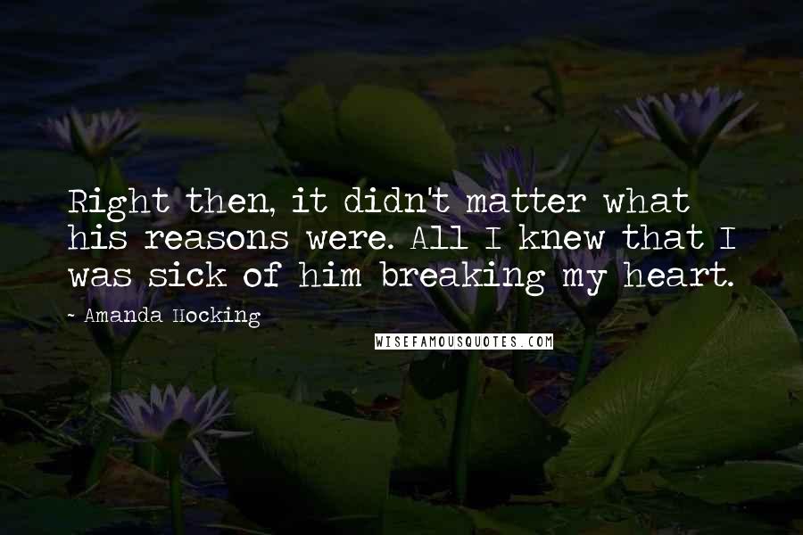 Amanda Hocking Quotes: Right then, it didn't matter what his reasons were. All I knew that I was sick of him breaking my heart.