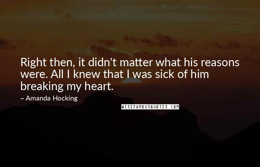 Amanda Hocking Quotes: Right then, it didn't matter what his reasons were. All I knew that I was sick of him breaking my heart.