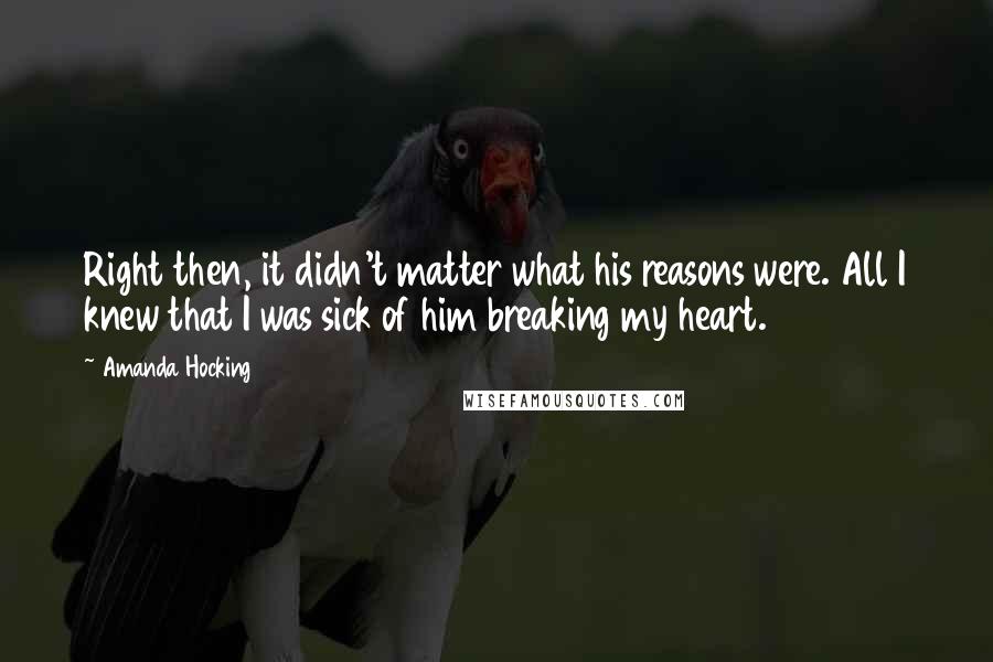 Amanda Hocking Quotes: Right then, it didn't matter what his reasons were. All I knew that I was sick of him breaking my heart.