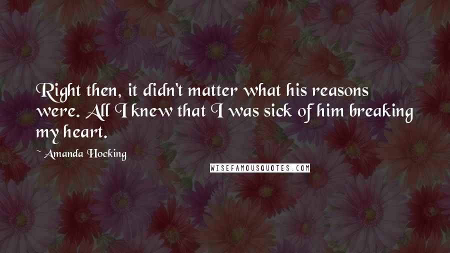 Amanda Hocking Quotes: Right then, it didn't matter what his reasons were. All I knew that I was sick of him breaking my heart.