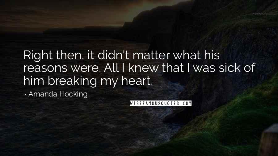 Amanda Hocking Quotes: Right then, it didn't matter what his reasons were. All I knew that I was sick of him breaking my heart.