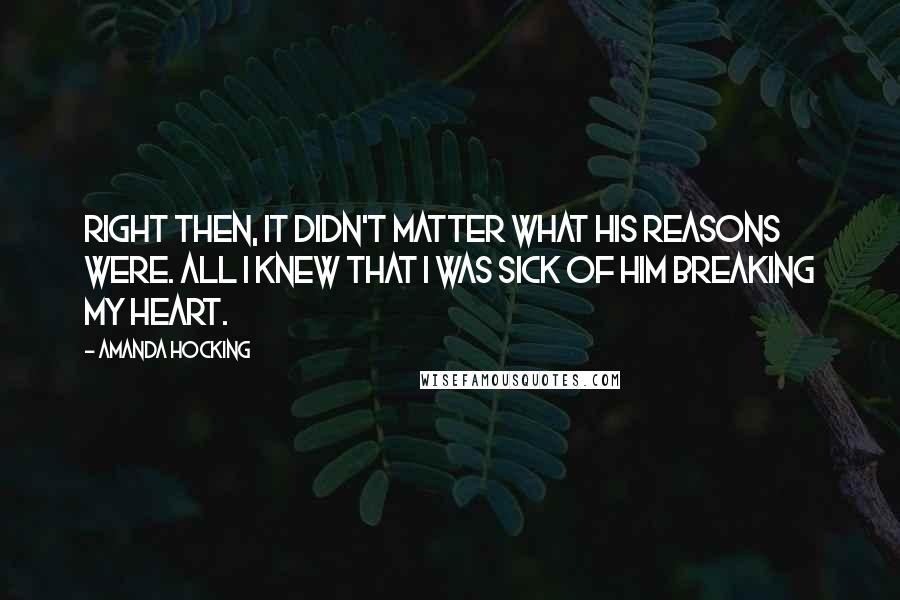 Amanda Hocking Quotes: Right then, it didn't matter what his reasons were. All I knew that I was sick of him breaking my heart.