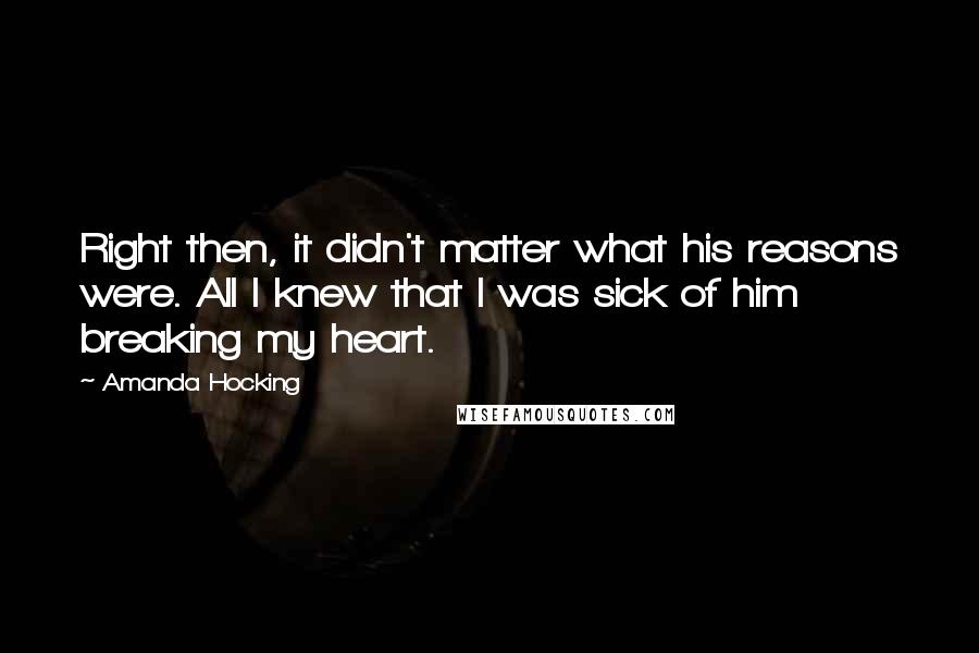 Amanda Hocking Quotes: Right then, it didn't matter what his reasons were. All I knew that I was sick of him breaking my heart.