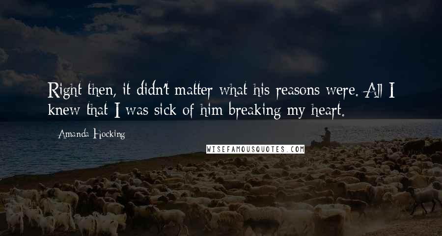 Amanda Hocking Quotes: Right then, it didn't matter what his reasons were. All I knew that I was sick of him breaking my heart.