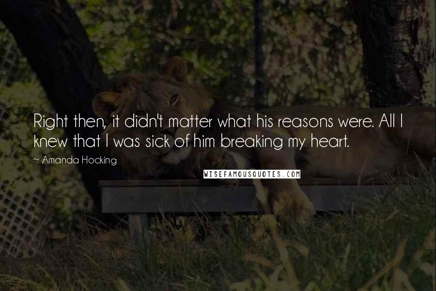 Amanda Hocking Quotes: Right then, it didn't matter what his reasons were. All I knew that I was sick of him breaking my heart.