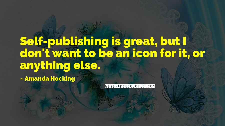 Amanda Hocking Quotes: Self-publishing is great, but I don't want to be an icon for it, or anything else.
