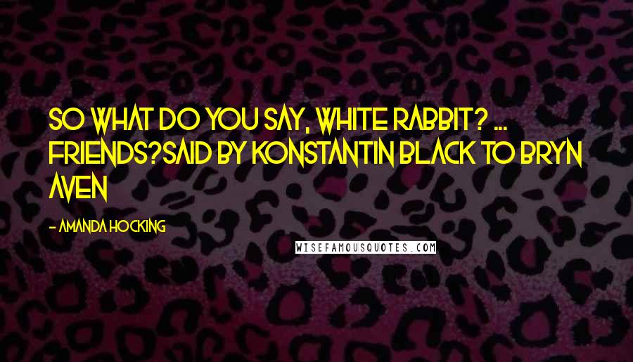 Amanda Hocking Quotes: So What do you say, White Rabbit? ... Friends?said by Konstantin Black to Bryn Aven