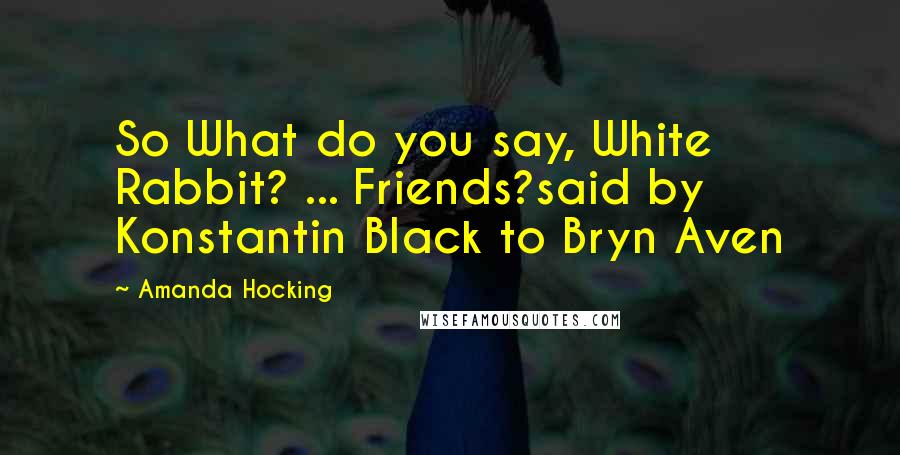 Amanda Hocking Quotes: So What do you say, White Rabbit? ... Friends?said by Konstantin Black to Bryn Aven