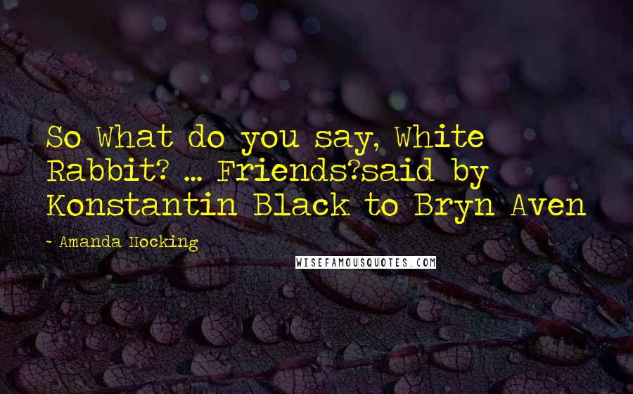 Amanda Hocking Quotes: So What do you say, White Rabbit? ... Friends?said by Konstantin Black to Bryn Aven