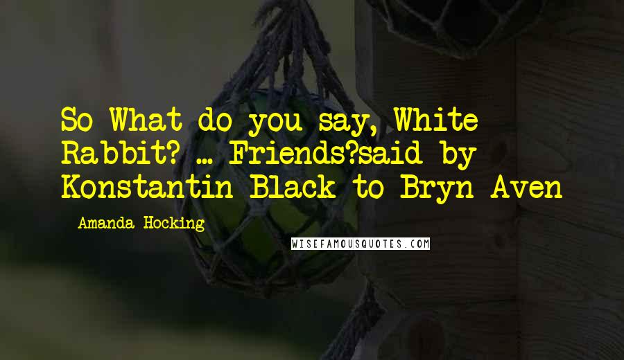 Amanda Hocking Quotes: So What do you say, White Rabbit? ... Friends?said by Konstantin Black to Bryn Aven