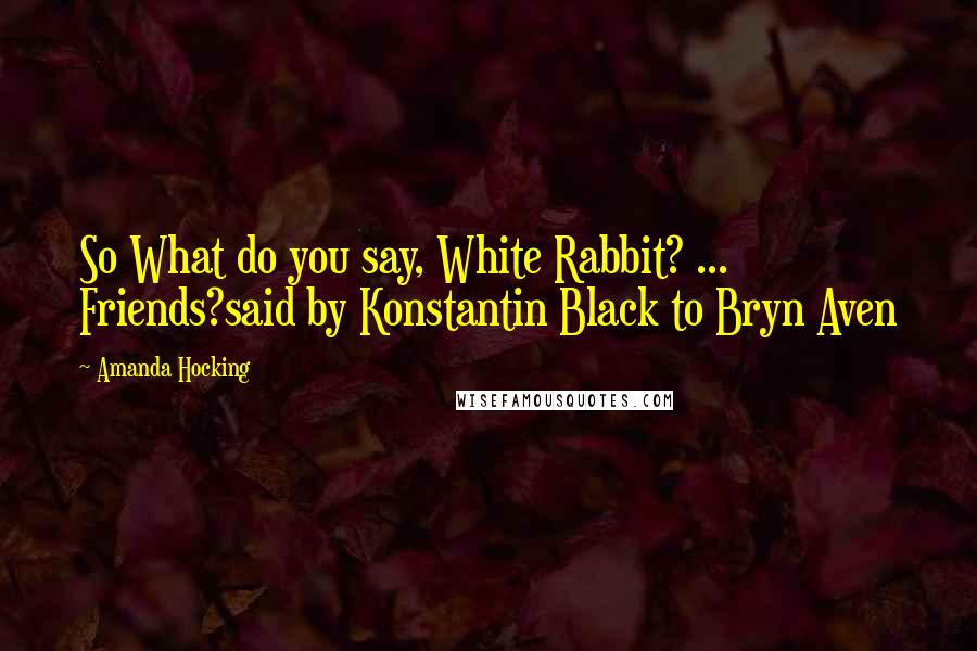 Amanda Hocking Quotes: So What do you say, White Rabbit? ... Friends?said by Konstantin Black to Bryn Aven