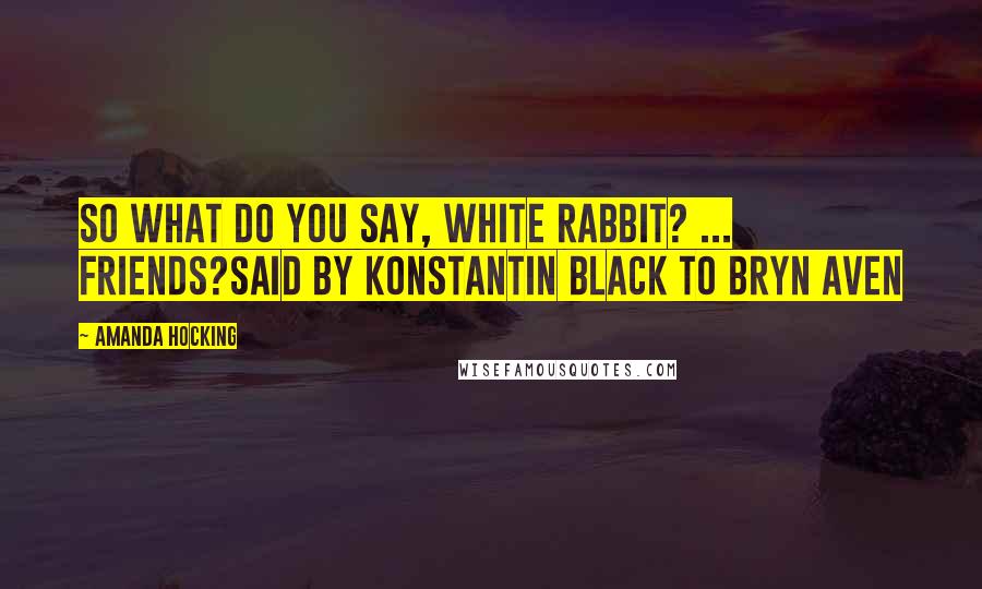 Amanda Hocking Quotes: So What do you say, White Rabbit? ... Friends?said by Konstantin Black to Bryn Aven