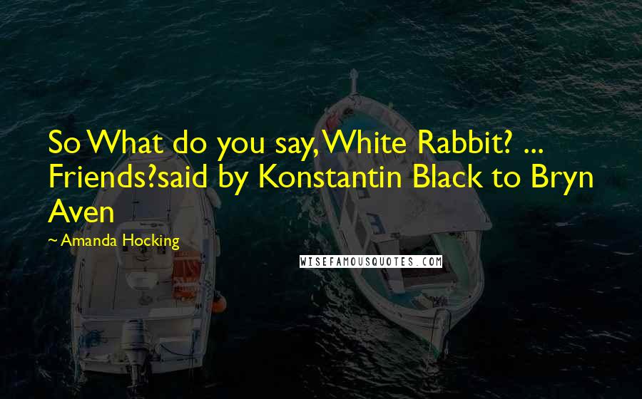 Amanda Hocking Quotes: So What do you say, White Rabbit? ... Friends?said by Konstantin Black to Bryn Aven