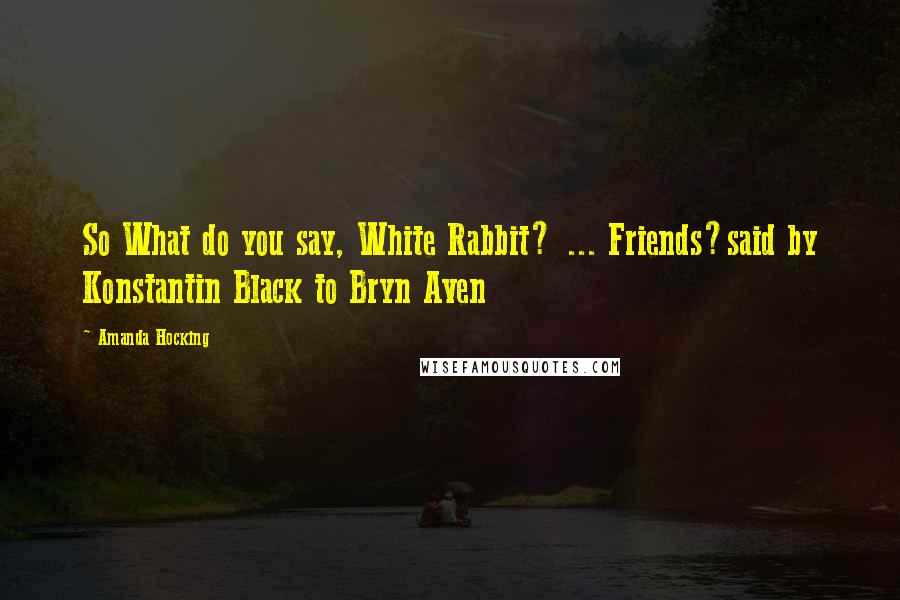 Amanda Hocking Quotes: So What do you say, White Rabbit? ... Friends?said by Konstantin Black to Bryn Aven