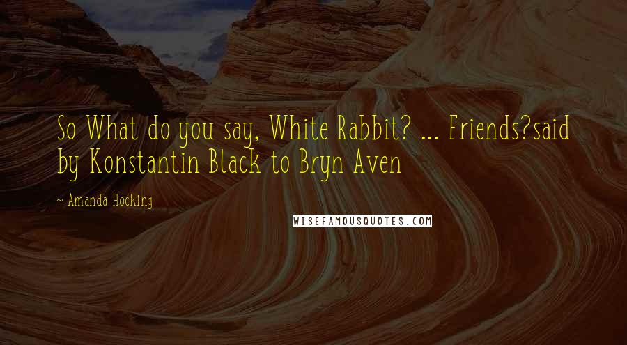 Amanda Hocking Quotes: So What do you say, White Rabbit? ... Friends?said by Konstantin Black to Bryn Aven