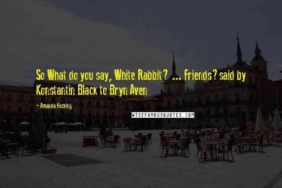 Amanda Hocking Quotes: So What do you say, White Rabbit? ... Friends?said by Konstantin Black to Bryn Aven