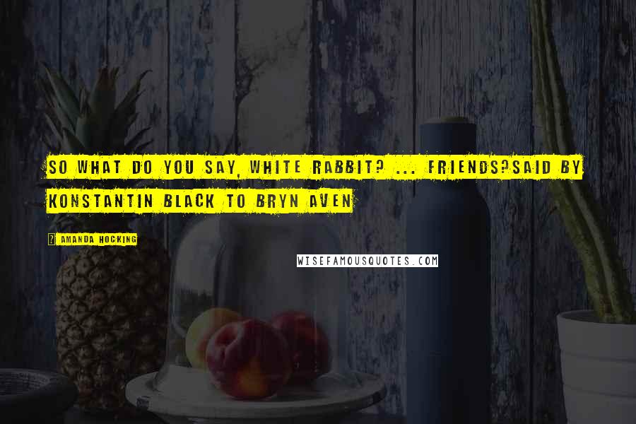 Amanda Hocking Quotes: So What do you say, White Rabbit? ... Friends?said by Konstantin Black to Bryn Aven