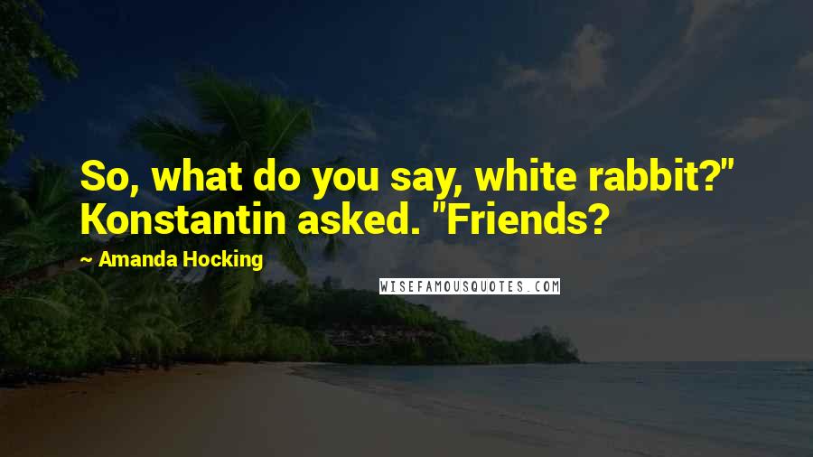 Amanda Hocking Quotes: So, what do you say, white rabbit?" Konstantin asked. "Friends?