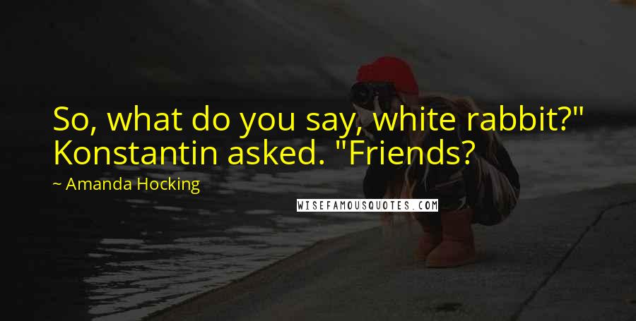 Amanda Hocking Quotes: So, what do you say, white rabbit?" Konstantin asked. "Friends?