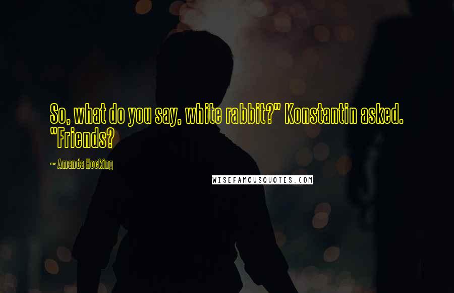 Amanda Hocking Quotes: So, what do you say, white rabbit?" Konstantin asked. "Friends?