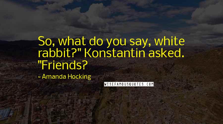 Amanda Hocking Quotes: So, what do you say, white rabbit?" Konstantin asked. "Friends?