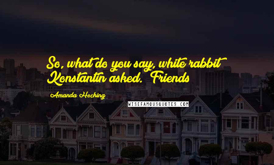 Amanda Hocking Quotes: So, what do you say, white rabbit?" Konstantin asked. "Friends?