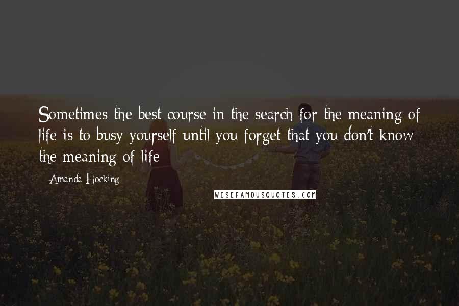 Amanda Hocking Quotes: Sometimes the best course in the search for the meaning of life is to busy yourself until you forget that you don't know the meaning of life