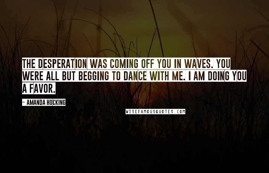 Amanda Hocking Quotes: The desperation was coming off you in waves. You were all but begging to dance with me. I am doing you a favor.