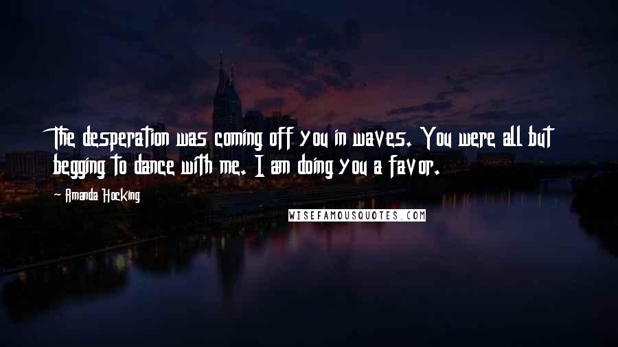 Amanda Hocking Quotes: The desperation was coming off you in waves. You were all but begging to dance with me. I am doing you a favor.