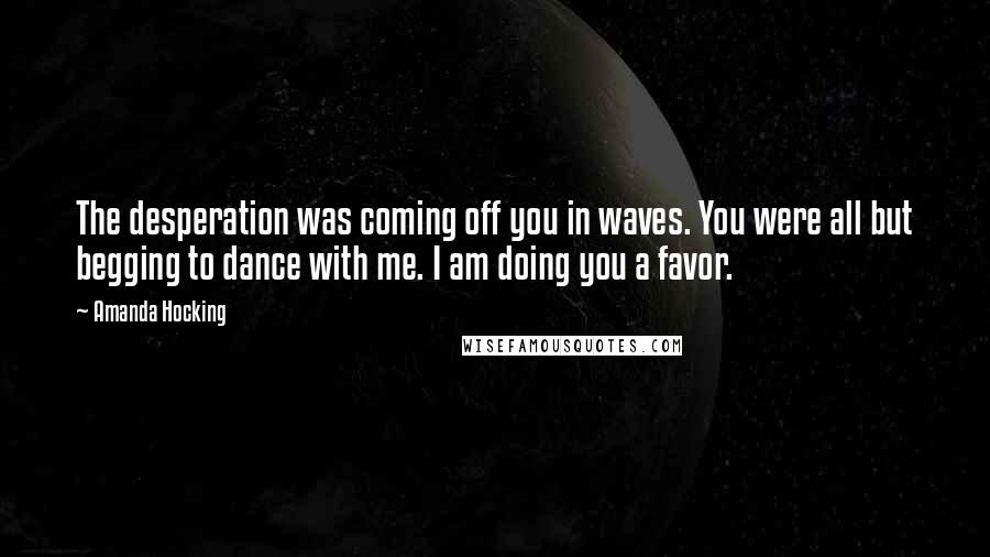 Amanda Hocking Quotes: The desperation was coming off you in waves. You were all but begging to dance with me. I am doing you a favor.