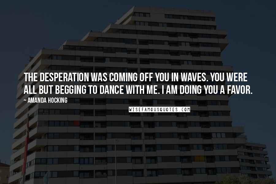 Amanda Hocking Quotes: The desperation was coming off you in waves. You were all but begging to dance with me. I am doing you a favor.