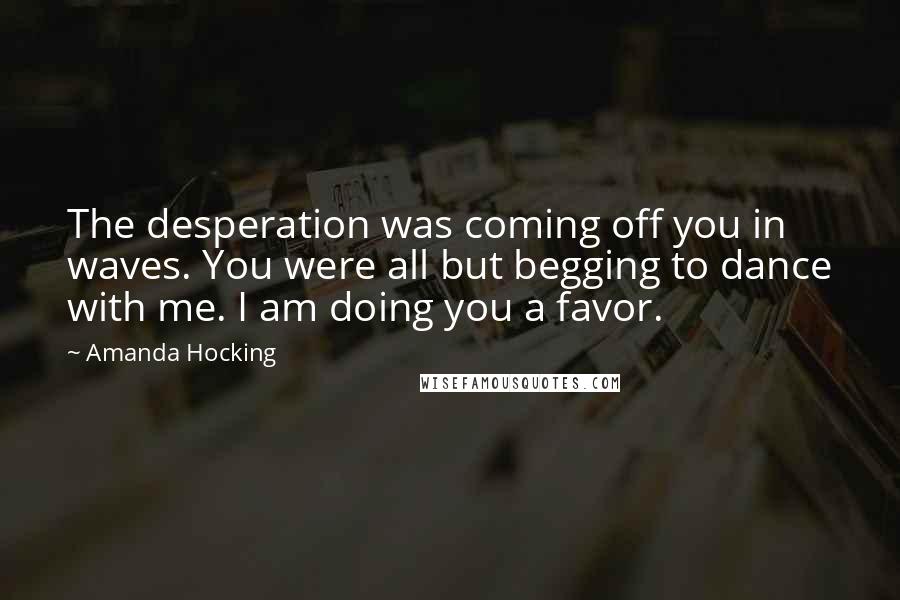 Amanda Hocking Quotes: The desperation was coming off you in waves. You were all but begging to dance with me. I am doing you a favor.