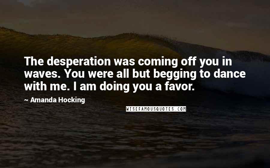 Amanda Hocking Quotes: The desperation was coming off you in waves. You were all but begging to dance with me. I am doing you a favor.