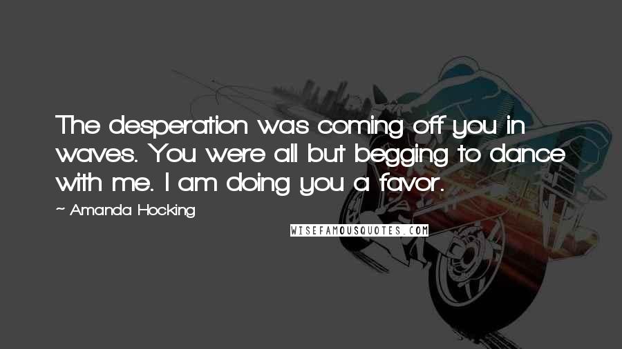 Amanda Hocking Quotes: The desperation was coming off you in waves. You were all but begging to dance with me. I am doing you a favor.