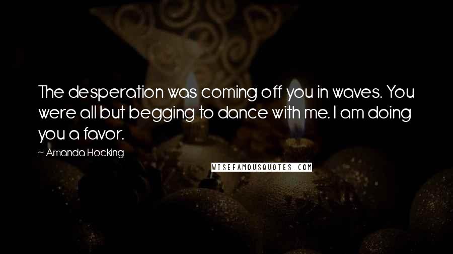 Amanda Hocking Quotes: The desperation was coming off you in waves. You were all but begging to dance with me. I am doing you a favor.