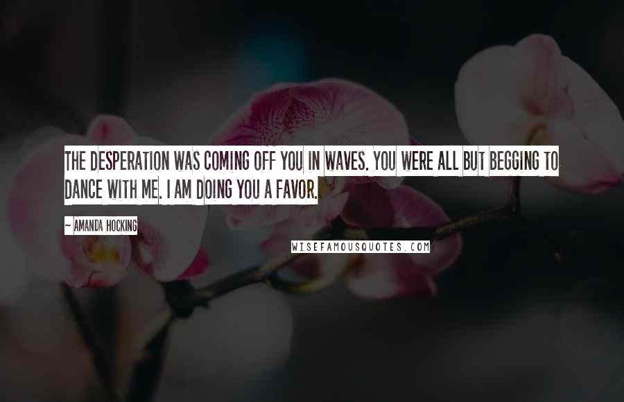 Amanda Hocking Quotes: The desperation was coming off you in waves. You were all but begging to dance with me. I am doing you a favor.