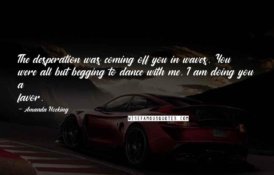 Amanda Hocking Quotes: The desperation was coming off you in waves. You were all but begging to dance with me. I am doing you a favor.