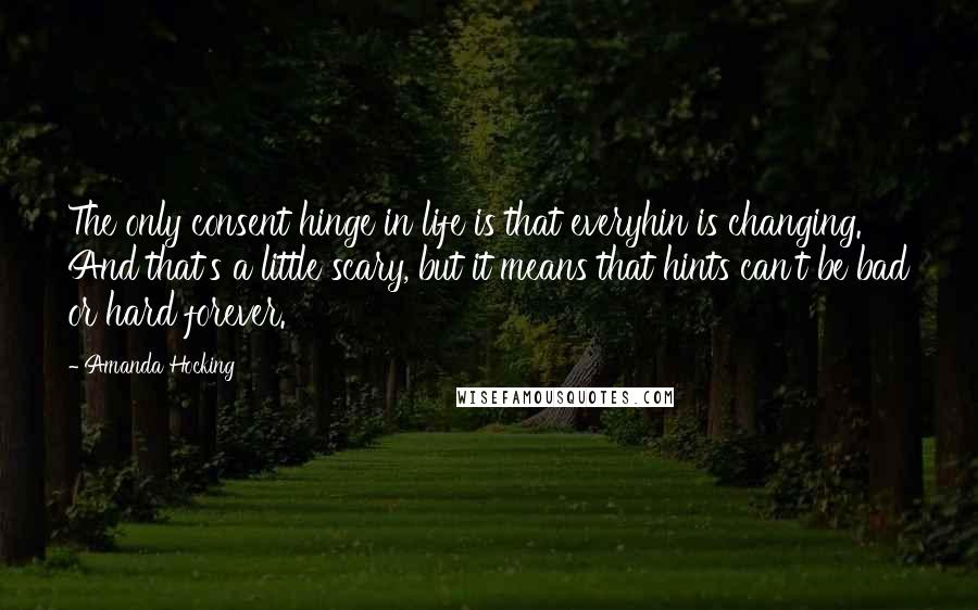 Amanda Hocking Quotes: The only consent hinge in life is that everyhin is changing. And that's a little scary, but it means that hints can't be bad or hard forever.