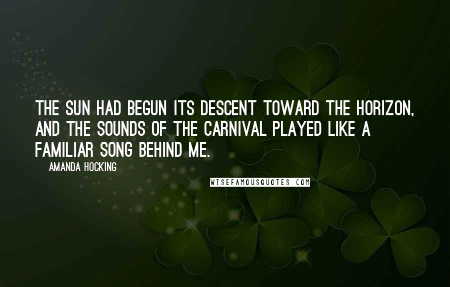 Amanda Hocking Quotes: The sun had begun its descent toward the horizon, and the sounds of the carnival played like a familiar song behind me.