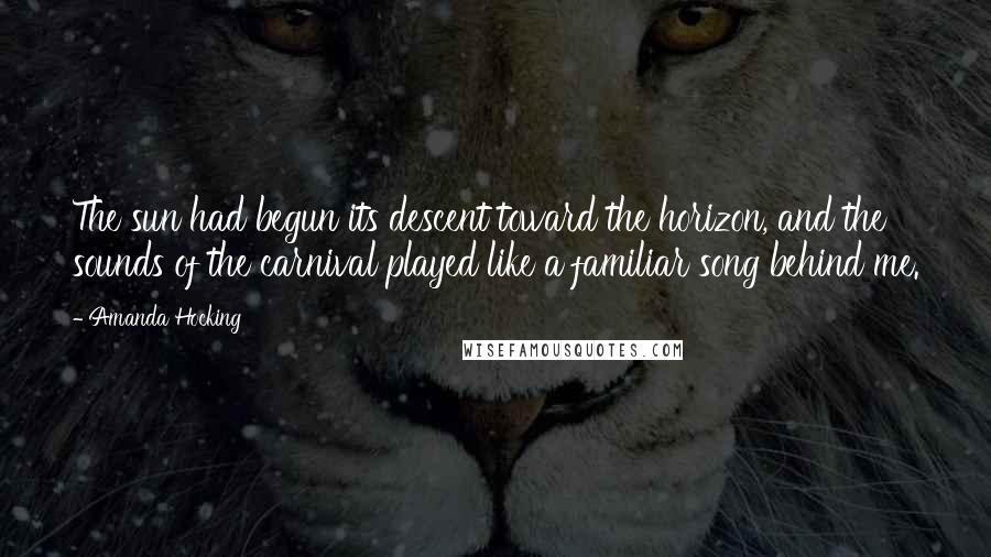 Amanda Hocking Quotes: The sun had begun its descent toward the horizon, and the sounds of the carnival played like a familiar song behind me.