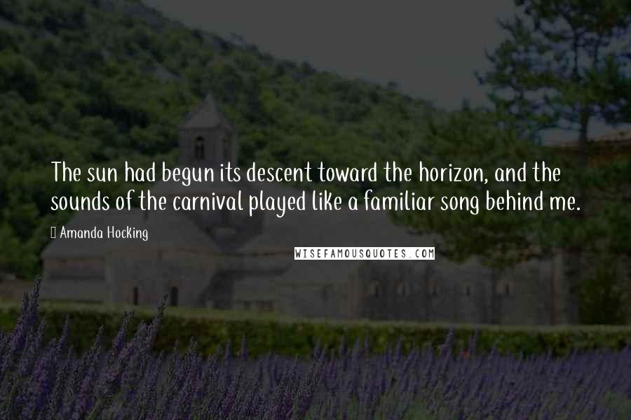 Amanda Hocking Quotes: The sun had begun its descent toward the horizon, and the sounds of the carnival played like a familiar song behind me.