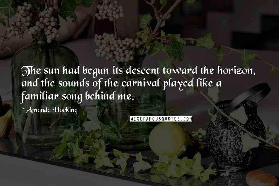 Amanda Hocking Quotes: The sun had begun its descent toward the horizon, and the sounds of the carnival played like a familiar song behind me.