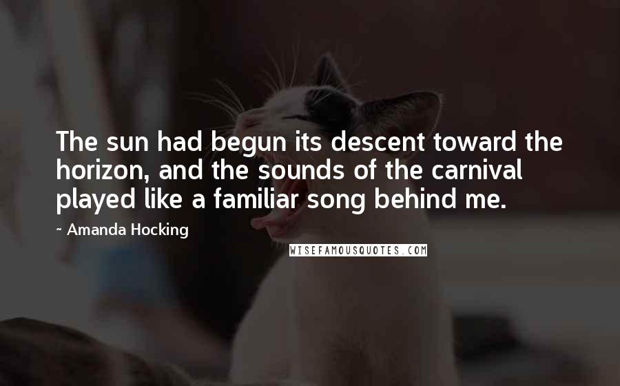 Amanda Hocking Quotes: The sun had begun its descent toward the horizon, and the sounds of the carnival played like a familiar song behind me.