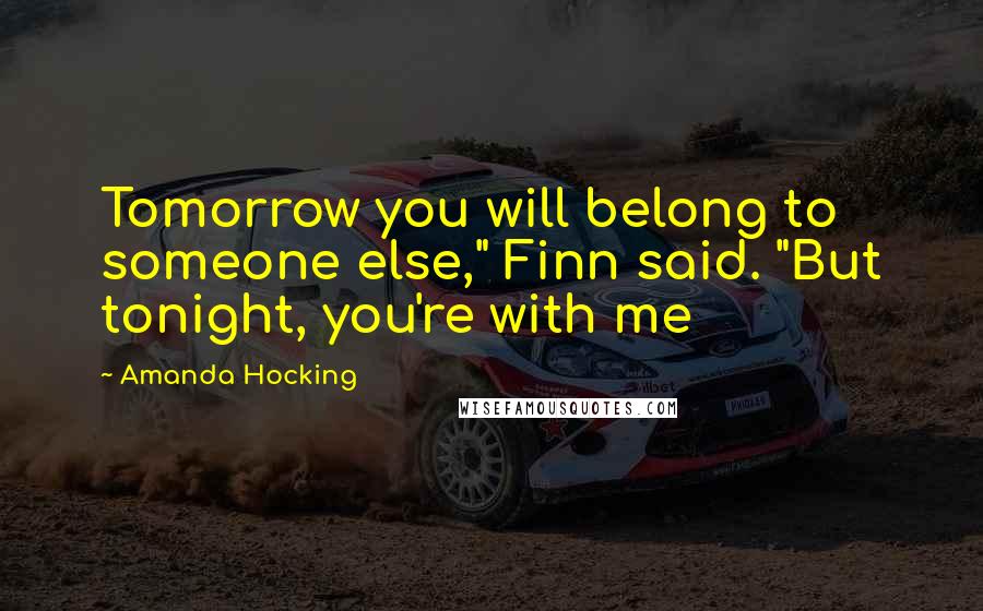 Amanda Hocking Quotes: Tomorrow you will belong to someone else," Finn said. "But tonight, you're with me