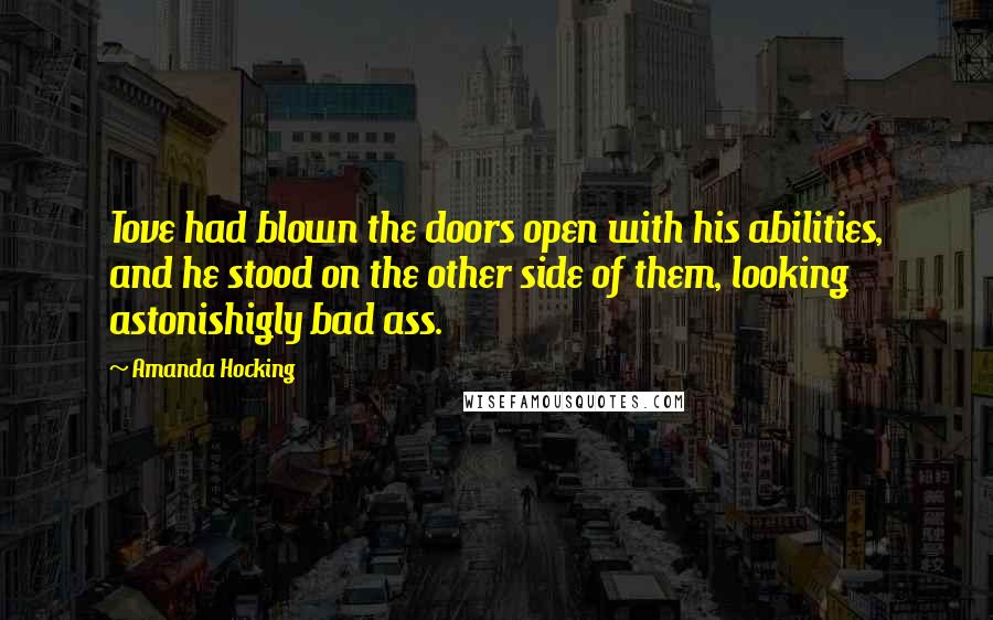 Amanda Hocking Quotes: Tove had blown the doors open with his abilities, and he stood on the other side of them, looking astonishigly bad ass.