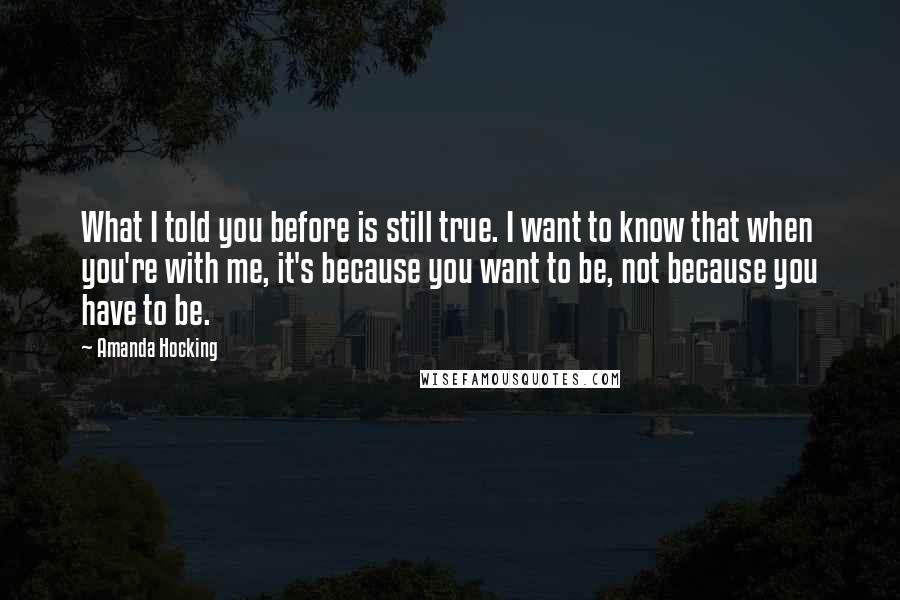 Amanda Hocking Quotes: What I told you before is still true. I want to know that when you're with me, it's because you want to be, not because you have to be.