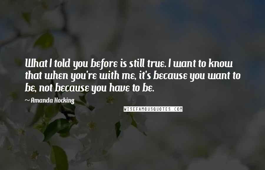 Amanda Hocking Quotes: What I told you before is still true. I want to know that when you're with me, it's because you want to be, not because you have to be.