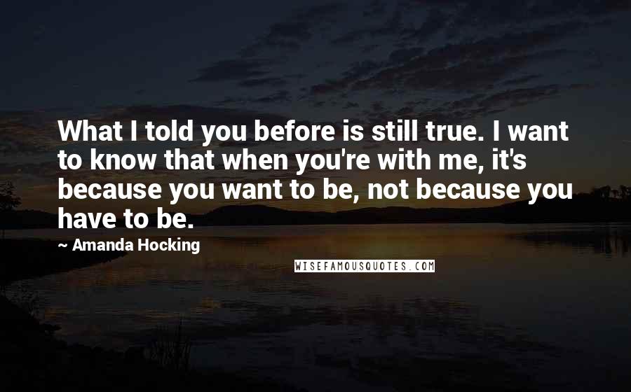 Amanda Hocking Quotes: What I told you before is still true. I want to know that when you're with me, it's because you want to be, not because you have to be.