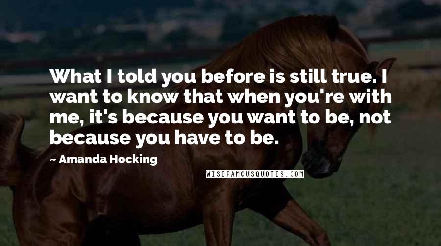 Amanda Hocking Quotes: What I told you before is still true. I want to know that when you're with me, it's because you want to be, not because you have to be.