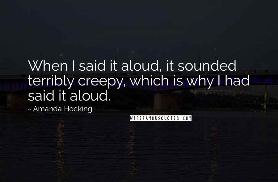 Amanda Hocking Quotes: When I said it aloud, it sounded terribly creepy, which is why I had said it aloud.